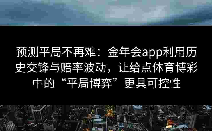 预测平局不再难:金年会app利用历史交锋与赔率波动,让给点体育博彩中的“平局博弈”更具可控性 预测平局不再难:金年会app利用历史交锋与赔率波动,让给点体育博彩中的“平局博弈”更具可控性