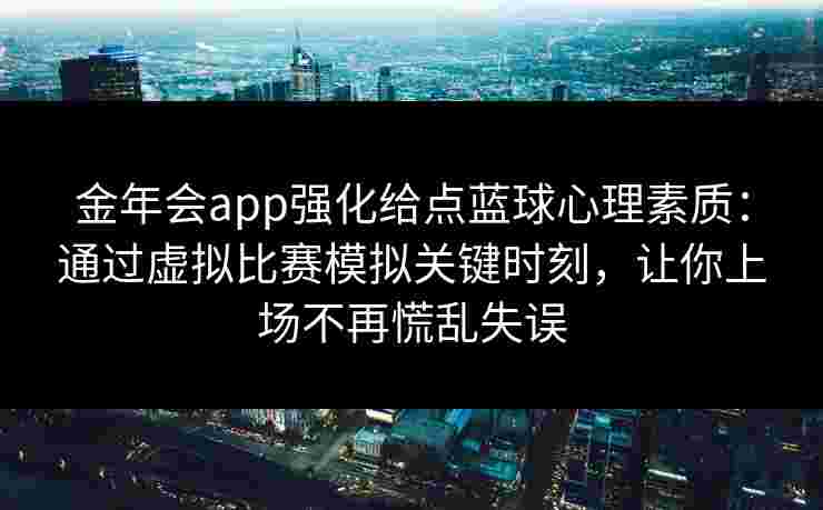 金年会app强化给点蓝球心理素质：通过虚拟比赛模拟关键时刻，让你上场不再慌乱失误
