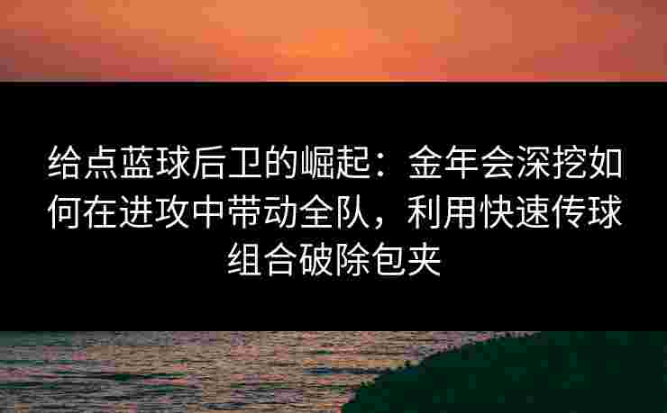 给点蓝球后卫的崛起:金年会深挖如何在进攻中带动全队,利用快速传球组合破除包夹 给点蓝球后卫的崛起:金年会深挖如何在进攻中带动全队,利用快速传球组合破除包夹