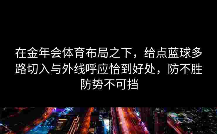 在金年会体育布局之下,给点蓝球多路切入与外线呼应恰到好处,防不胜防势不可挡 在金年会体育布局之下,给点蓝球多路切入与外线呼应恰到好处,防不胜防势不可挡