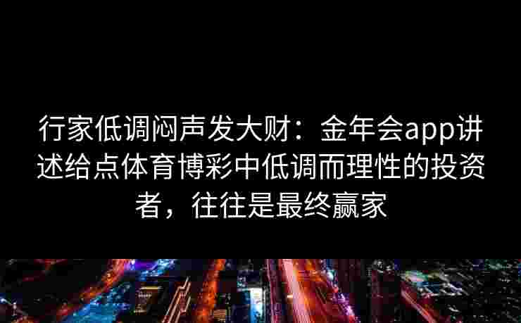 行家低调闷声发大财:金年会app讲述给点体育博彩中低调而理性的投资者,往往是最终赢家 行家低调闷声发大财:金年会app讲述给点体育博彩中低调而理性的投资者,往往是最终赢家