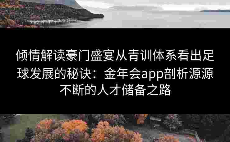 倾情解读豪门盛宴从青训体系看出足球发展的秘诀:金年会app剖析源源不断的人才储备之路 倾情解读豪门盛宴从青训体系看出足球发展的秘诀:金年会app剖析源源不断的人才储备之路