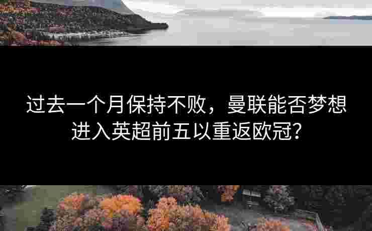 过去一个月保持不败,曼联能否梦想进入英超前五以重返欧冠? 过去一个月保持不败,曼联能否梦想进入英超前五以重返欧冠?