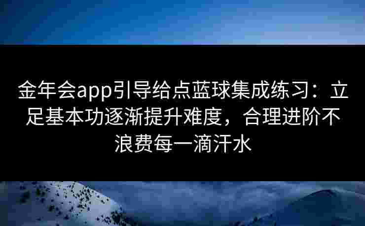 金年会app引导给点蓝球集成练习:立足基本功逐渐提升难度,合理进阶不浪费每一滴汗水 金年会app引导给点蓝球集成练习:立足基本功逐渐提升难度,合理进阶不浪费每一滴汗水