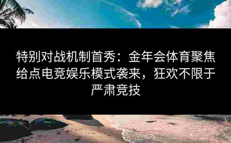 特别对战机制首秀:金年会体育聚焦给点电竞娱乐模式袭来,狂欢不限于严肃竞技 特别对战机制首秀:金年会体育聚焦给点电竞娱乐模式袭来,狂欢不限于严肃竞技