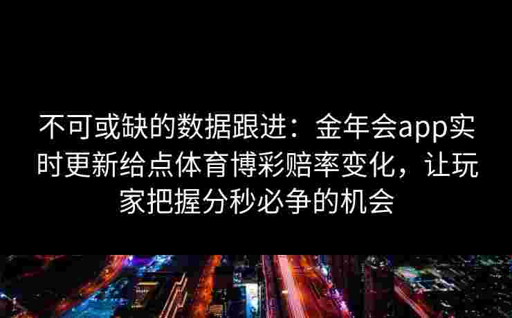 不可或缺的数据跟进:金年会app实时更新给点体育博彩赔率变化,让玩家把握分秒必争的机会 不可或缺的数据跟进:金年会app实时更新给点体育博彩赔率变化,让玩家把握分秒必争的机会