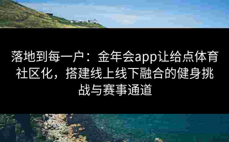 落地到每一户:金年会app让给点体育社区化,搭建线上线下融合的健身挑战与赛事通道 落地到每一户:金年会app让给点体育社区化,搭建线上线下融合的健身挑战与赛事通道
