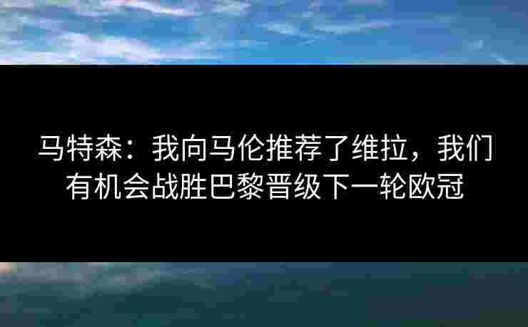 马特森:我向马伦推荐了维拉,我们有机会战胜巴黎晋级下一轮欧冠 马特森:我向马伦推荐了维拉,我们有机会战胜巴黎晋级下一轮欧冠