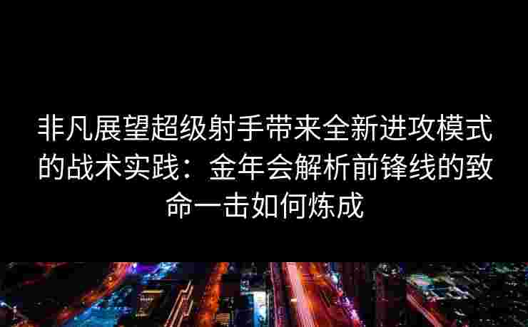 非凡展望超级射手带来全新进攻模式的战术实践:金年会解析前锋线的致命一击如何炼成 非凡展望超级射手带来全新进攻模式的战术实践:金年会解析前锋线的致命一击如何炼成