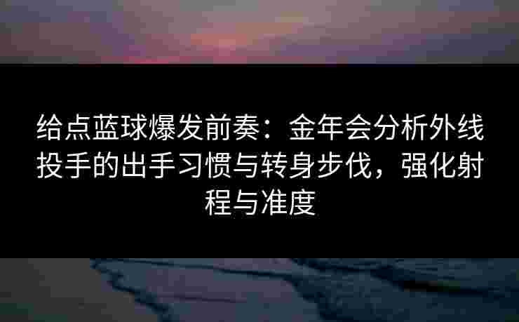 给点蓝球爆发前奏:金年会分析外线投手的出手习惯与转身步伐,强化射程与准度 给点蓝球爆发前奏:金年会分析外线投手的出手习惯与转身步伐,强化射程与准度