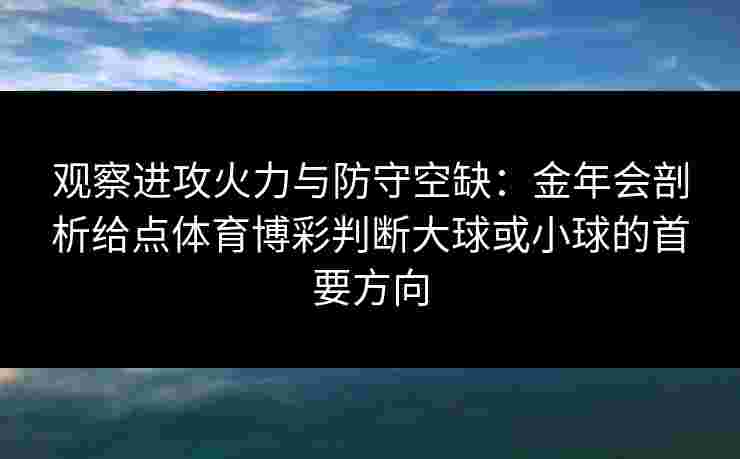 观察进攻火力与防守空缺:金年会剖析给点体育博彩判断大球或小球的首要方向 观察进攻火力与防守空缺:金年会剖析给点体育博彩判断大球或小球的首要方向