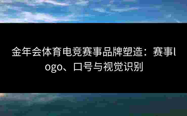 金年会体育电竞赛事品牌塑造:赛事logo、口号与视觉识别 金年会体育电竞赛事品牌塑造:赛事logo、口号与视觉识别
