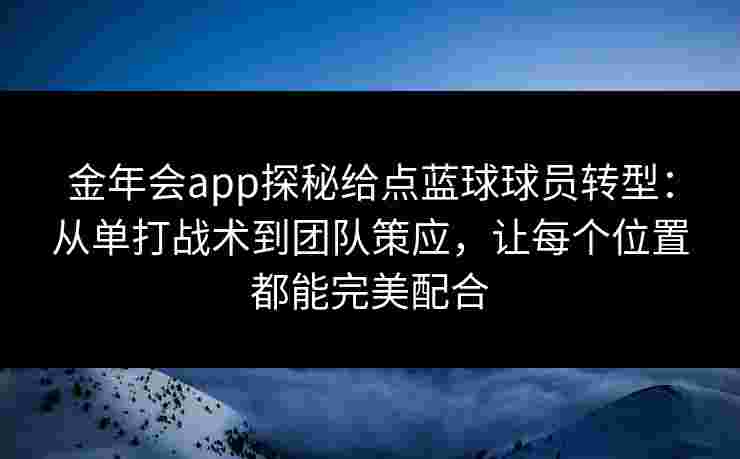 金年会app探秘给点蓝球球员转型:从单打战术到团队策应,让每个位置都能完美配合 金年会app探秘给点蓝球球员转型:从单打战术到团队策应,让每个位置都能完美配合