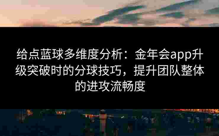 给点蓝球多维度分析:金年会app升级突破时的分球技巧,提升团队整体的进攻流畅度 给点蓝球多维度分析:金年会app升级突破时的分球技巧,提升团队整体的进攻流畅度