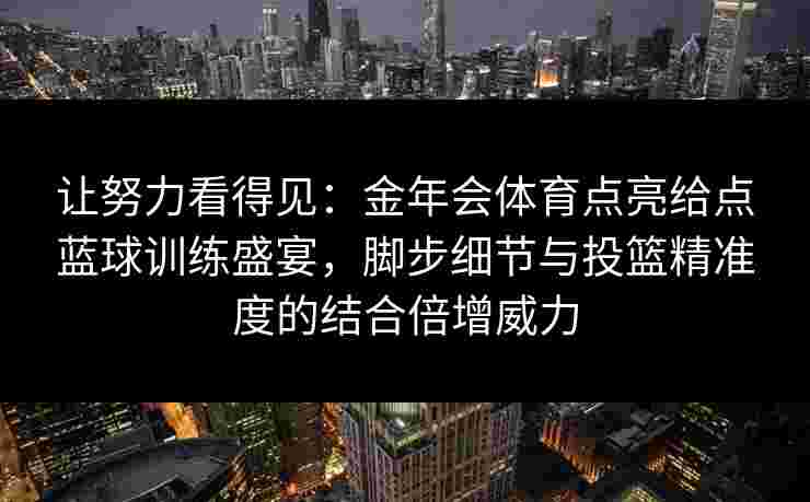 让努力看得见:金年会体育点亮给点蓝球训练盛宴,脚步细节与投篮精准度的结合倍增威力 让努力看得见:金年会体育点亮给点蓝球训练盛宴,脚步细节与投篮精准度的结合倍增威力