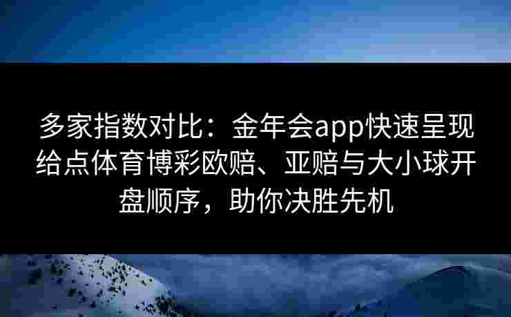 多家指数对比:金年会app快速呈现给点体育博彩欧赔、亚赔与大小球开盘顺序,助你决胜先机 多家指数对比:金年会app快速呈现给点体育博彩欧赔、亚赔与大小球开盘顺序,助你决胜先机