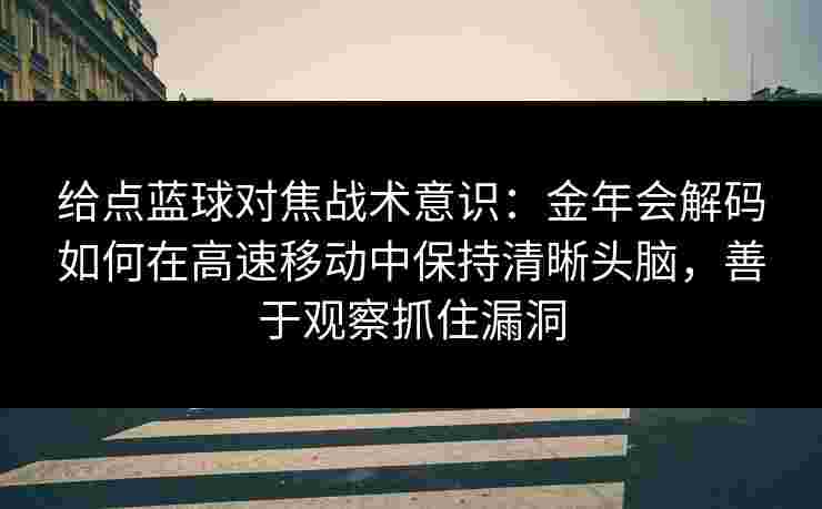 给点蓝球对焦战术意识:金年会解码如何在高速移动中保持清晰头脑,善于观察抓住漏洞 给点蓝球对焦战术意识:金年会解码如何在高速移动中保持清晰头脑,善于观察抓住漏洞
