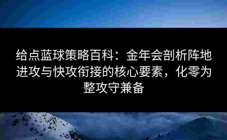 给点蓝球策略百科:金年会剖析阵地进攻与快攻衔接的核心要素,化零为整攻守兼备 给点蓝球策略百科:金年会剖析阵地进攻与快攻衔接的核心要素,化零为整攻守兼备