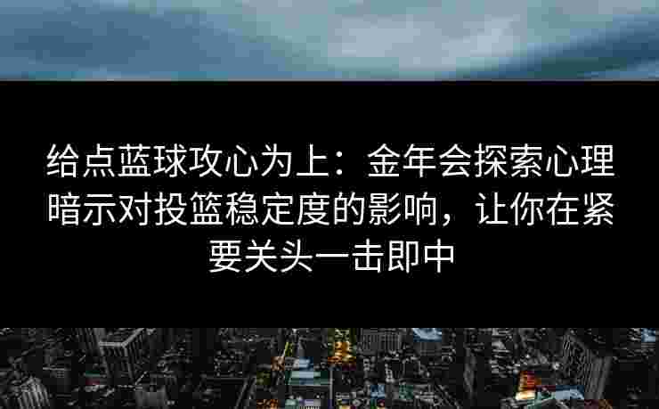 给点蓝球攻心为上:金年会探索心理暗示对投篮稳定度的影响,让你在紧要关头一击即中 给点蓝球攻心为上:金年会探索心理暗示对投篮稳定度的影响,让你在紧要关头一击即中