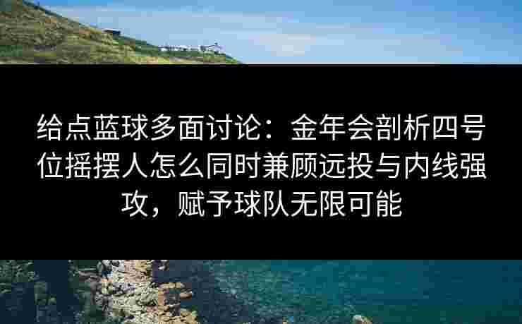 给点蓝球多面讨论:金年会剖析四号位摇摆人怎么同时兼顾远投与内线强攻,赋予球队无限可能 给点蓝球多面讨论:金年会剖析四号位摇摆人怎么同时兼顾远投与内线强攻,赋予球队无限可能