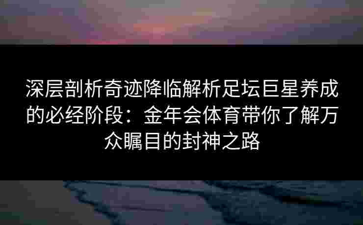 深层剖析奇迹降临解析足坛巨星养成的必经阶段：金年会体育带你了解万众瞩目的封神之路