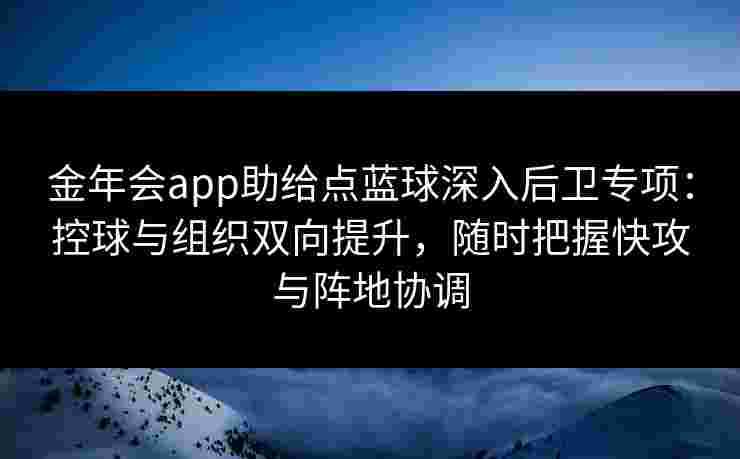 金年会app助给点蓝球深入后卫专项:控球与组织双向提升,随时把握快攻与阵地协调 金年会app助给点蓝球深入后卫专项:控球与组织双向提升,随时把握快攻与阵地协调
