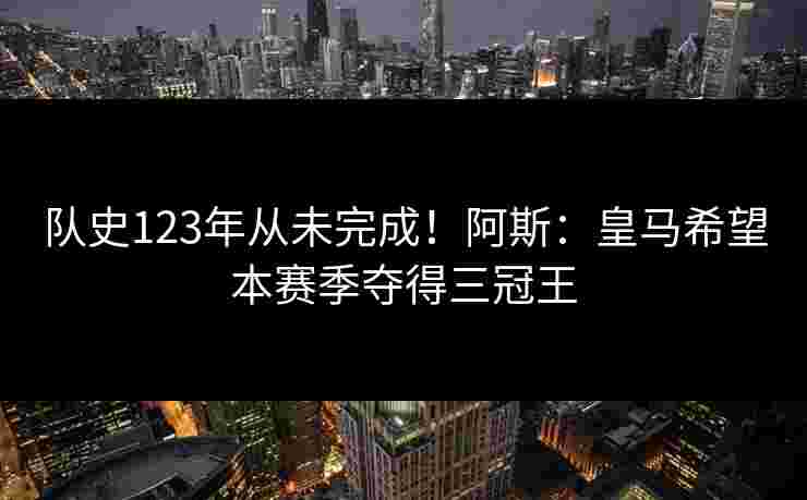 队史123年从未完成!阿斯:皇马希望本赛季夺得三冠王 队史123年从未完成!阿斯:皇马希望本赛季夺得三冠王