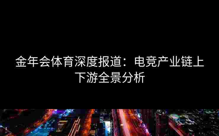 金年会体育深度报道：电竞产业链上下游全景分析