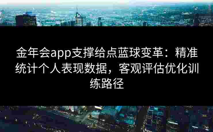 金年会app支撑给点蓝球变革:精准统计个人表现数据,客观评估优化训练路径 金年会app支撑给点蓝球变革:精准统计个人表现数据,客观评估优化训练路径
