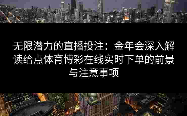 无限潜力的直播投注：金年会深入解读给点体育博彩在线实时下单的前景与注意事项