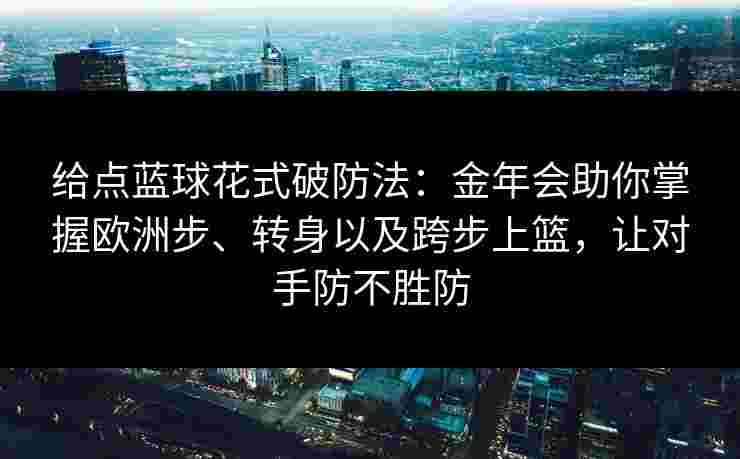 给点蓝球花式破防法:金年会助你掌握欧洲步、转身以及跨步上篮,让对手防不胜防 给点蓝球花式破防法:金年会助你掌握欧洲步、转身以及跨步上篮,让对手防不胜防
