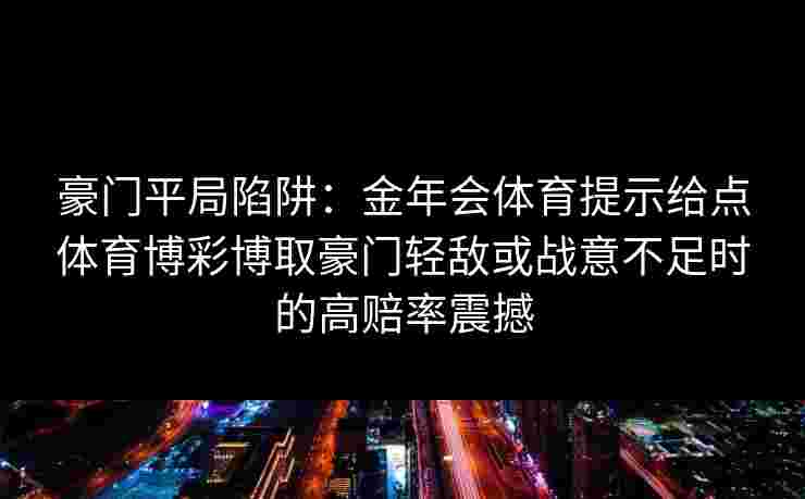 豪门平局陷阱：金年会体育提示给点体育博彩博取豪门轻敌或战意不足时的高赔率震撼