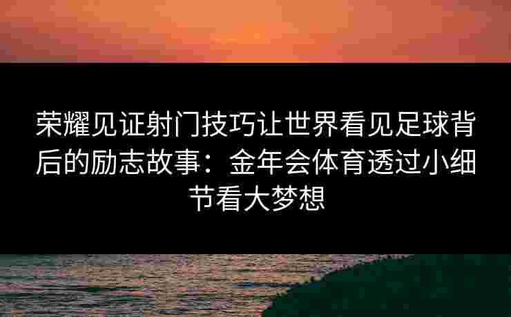 荣耀见证射门技巧让世界看见足球背后的励志故事:金年会体育透过小细节看大梦想 荣耀见证射门技巧让世界看见足球背后的励志故事:金年会体育透过小细节看大梦想