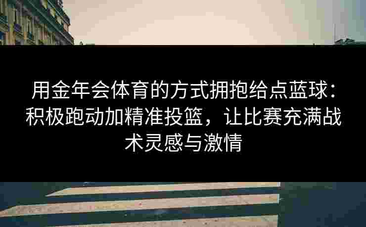 用金年会体育的方式拥抱给点蓝球：积极跑动加精准投篮，让比赛充满战术灵感与激情