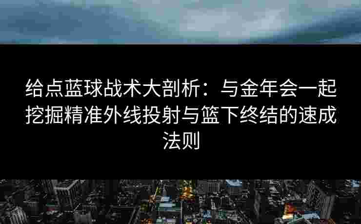 给点蓝球战术大剖析：与金年会一起挖掘精准外线投射与篮下终结的速成法则