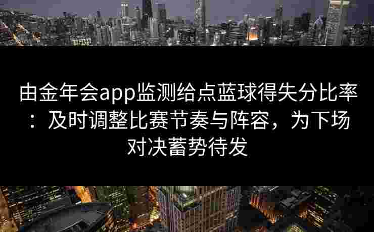 由金年会app监测给点蓝球得失分比率：及时调整比赛节奏与阵容，为下场对决蓄势待发