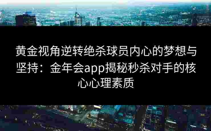 黄金视角逆转绝杀球员内心的梦想与坚持:金年会app揭秘秒杀对手的核心心理素质 黄金视角逆转绝杀球员内心的梦想与坚持:金年会app揭秘秒杀对手的核心心理素质