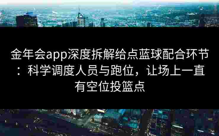 金年会app深度拆解给点蓝球配合环节:科学调度人员与跑位,让场上一直有空位投篮点 金年会app深度拆解给点蓝球配合环节:科学调度人员与跑位,让场上一直有空位投篮点