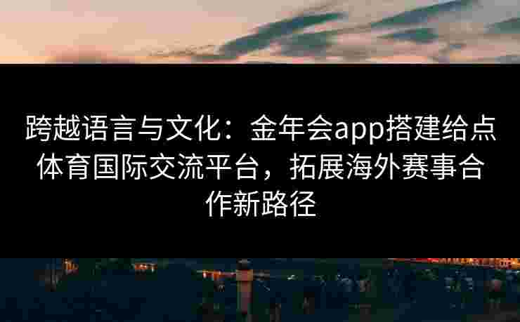 跨越语言与文化:金年会app搭建给点体育国际交流平台,拓展海外赛事合作新路径 跨越语言与文化:金年会app搭建给点体育国际交流平台,拓展海外赛事合作新路径