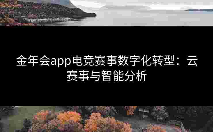 金年会app电竞赛事数字化转型:云赛事与智能分析 金年会app电竞赛事数字化转型:云赛事与智能分析