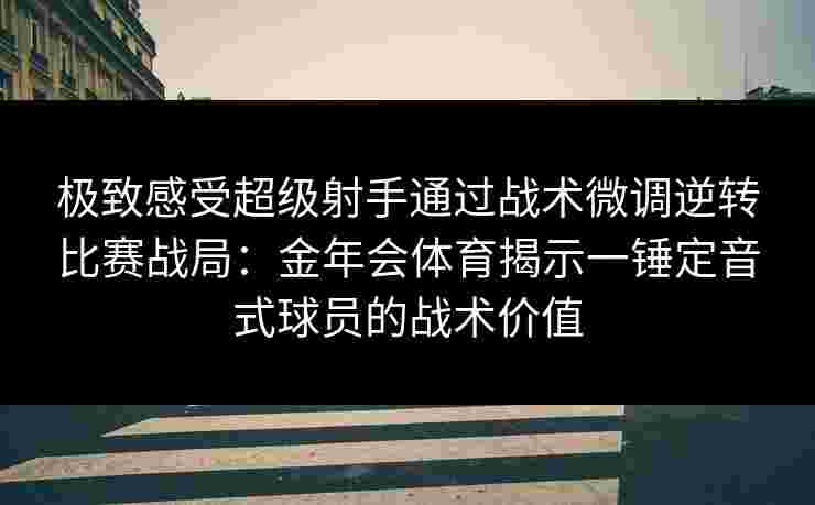 极致感受超级射手通过战术微调逆转比赛战局:金年会体育揭示一锤定音式球员的战术价值 极致感受超级射手通过战术微调逆转比赛战局:金年会体育揭示一锤定音式球员的战术价值
