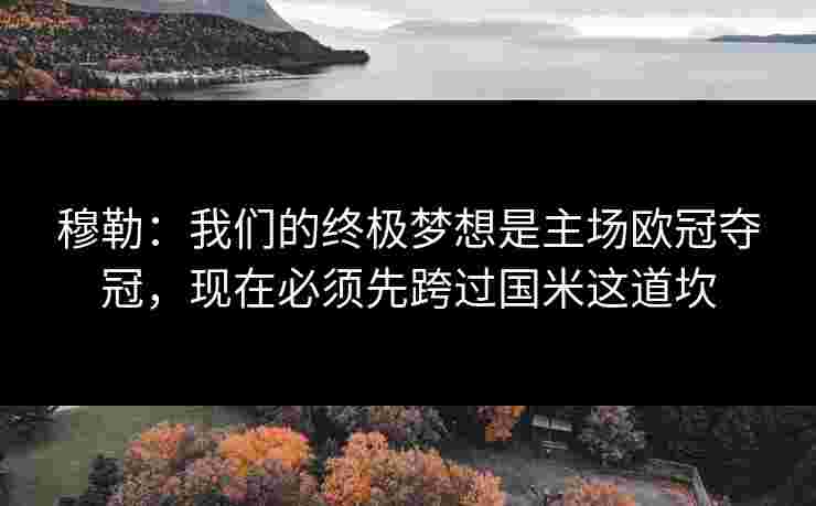 穆勒：我们的终极梦想是主场欧冠夺冠，现在必须先跨过国米这道坎