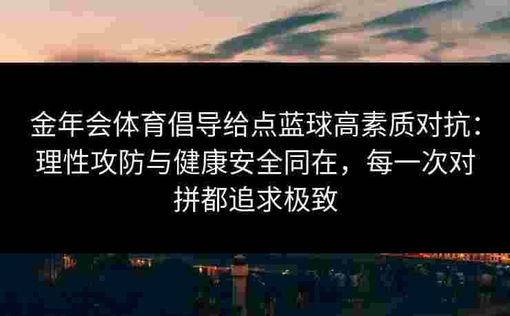 金年会体育倡导给点蓝球高素质对抗：理性攻防与健康安全同在，每一次对拼都追求极致
