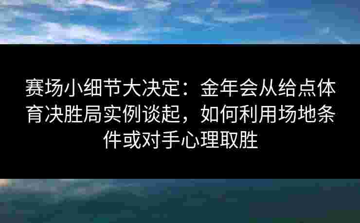 赛场小细节大决定:金年会从给点体育决胜局实例谈起,如何利用场地条件或对手心理取胜 赛场小细节大决定:金年会从给点体育决胜局实例谈起,如何利用场地条件或对手心理取胜