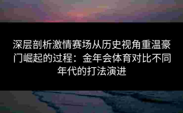 深层剖析激情赛场从历史视角重温豪门崛起的过程:金年会体育对比不同年代的打法演进 深层剖析激情赛场从历史视角重温豪门崛起的过程:金年会体育对比不同年代的打法演进