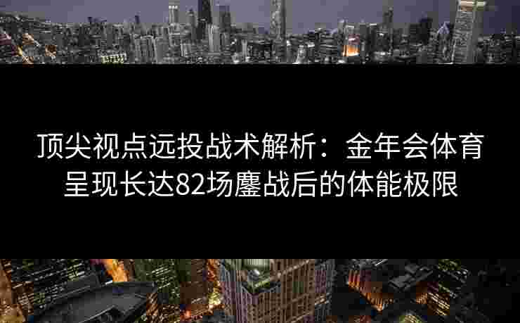 顶尖视点远投战术解析：金年会体育呈现长达82场鏖战后的体能极限