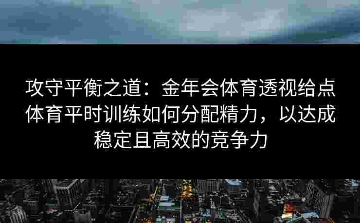 攻守平衡之道：金年会体育透视给点体育平时训练如何分配精力，以达成稳定且高效的竞争力