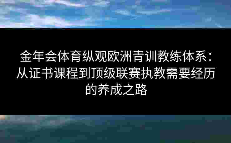 金年会体育纵观欧洲青训教练体系：从证书课程到顶级联赛执教需要经历的养成之路