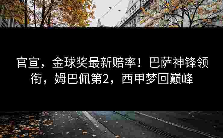 官宣，金球奖最新赔率！巴萨神锋领衔，姆巴佩第2，西甲梦回巅峰