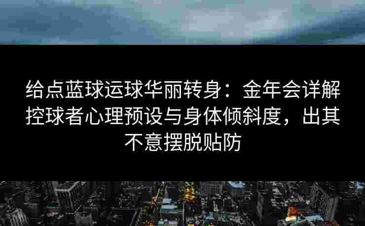 给点蓝球运球华丽转身：金年会详解控球者心理预设与身体倾斜度，出其不意摆脱贴防